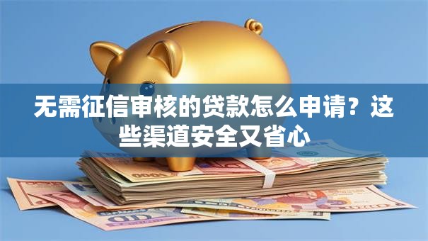 无需征信审核的贷款怎么申请？这些渠道安全又省心