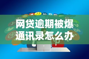 网贷逾期被爆通讯录怎么办?真实应对经验分享 网贷逾期被爆通讯录怎么办?真实应对经验分享