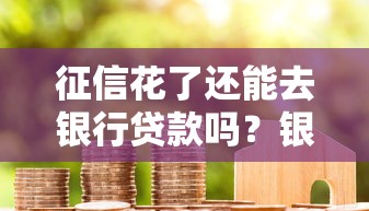 征信花了还能去银行贷款吗？银行审批流程+补救方案全解析