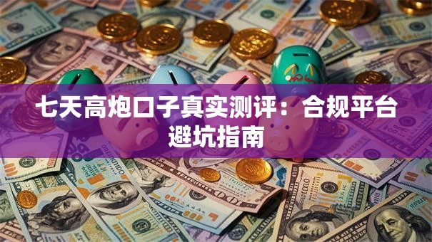 七天高炮口子真实测评:合规平台避坑指南 七天高炮口子真实测评:合规平台避坑指南