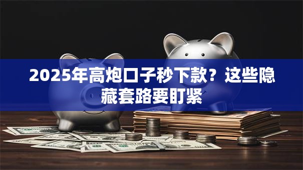 2025年高炮口子秒下款?这些隐藏套路要盯紧 2025年高炮口子秒下款?这些隐藏套路要盯紧