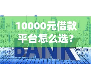 10000元借款平台怎么选？手把手教你避开隐形套路