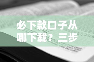 必下款口子从哪下载?三步教你找到靠谱平台 必下款口子从哪下载?三步教你找到靠谱平台