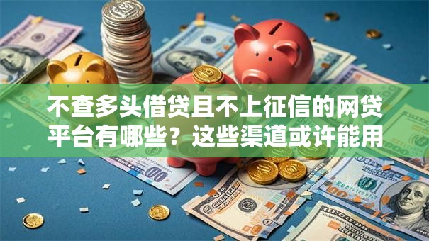 不查多头借贷且不上征信的网贷平台有哪些？这些渠道或许能用