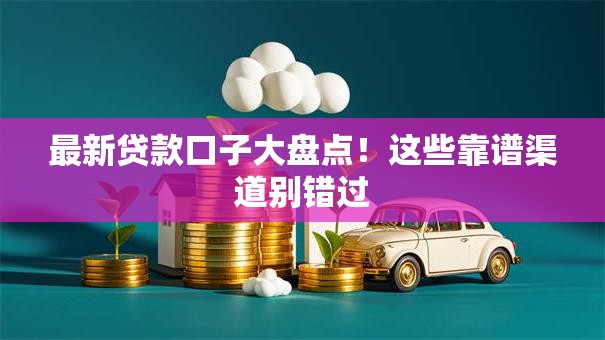 最新贷款口子大盘点！这些靠谱渠道别错过