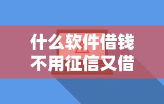 什么软件借钱不用征信又借钱快又安全?真实测评+避坑指南 什么软件借钱不用征信又借钱快又安全?真实测评+避坑指南