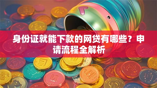 身份证就能下款的网贷有哪些？申请流程全解析