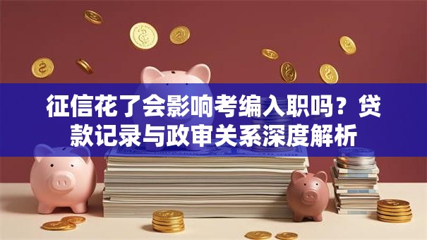 征信花了会影响考编入职吗？贷款记录与政审关系深度解析