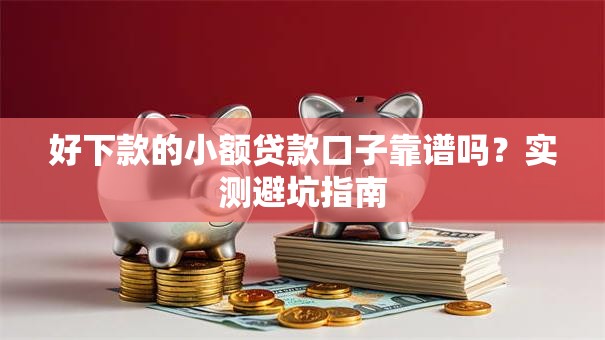 好下款的小额贷款口子靠谱吗？实测避坑指南