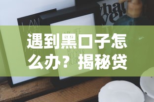 遇到黑口子怎么办？揭秘贷款陷阱的应对技巧与防骗指南