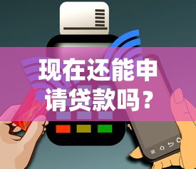 现在还能申请贷款吗？最新靠谱口子详解，快速匹配你的资金需求！