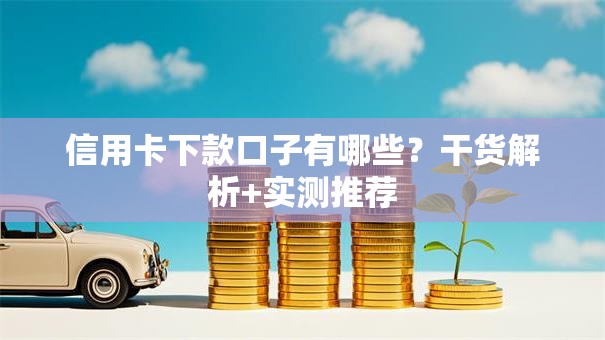 信用卡下款口子有哪些？干货解析+实测推荐