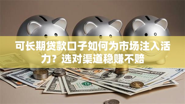 可长期贷款口子如何为市场注入活力？选对渠道稳赚不赔