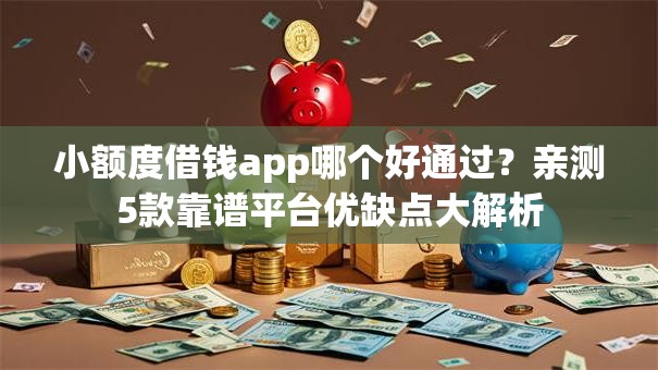 小额度借钱app哪个好通过？亲测5款靠谱平台优缺点大解析