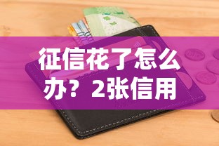 征信花了怎么办?2张信用卡算不算?补救攻略来啦! 征信花了怎么办?2张信用卡算不算?补救攻略来啦!