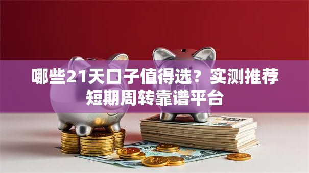 哪些21天口子值得选？实测推荐短期周转靠谱平台