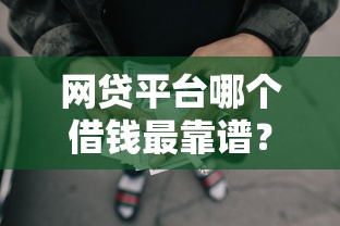 网贷平台哪个借钱最靠谱？深度解析如何挑选最佳借款渠道