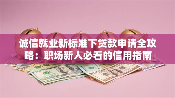诚信就业新标准下贷款申请全攻略：职场新人必看的信用指南