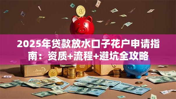 2025年贷款放水口子花户申请指南:资质+流程+避坑全攻略 2025年贷款放水口子花户申请指南:资质+流程+避坑全攻略