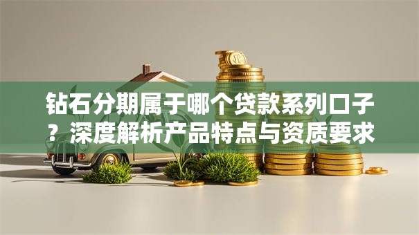 钻石分期属于哪个贷款系列口子？深度解析产品特点与资质要求