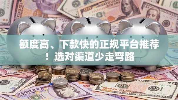 额度高、下款快的正规平台推荐！选对渠道少走弯路