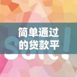 简单通过的贷款平台推荐:这几个渠道审核快、门槛低! 简单通过的贷款平台推荐:这几个渠道审核快、门槛低!