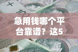 急用钱哪个平台靠谱？这5个正规渠道安全又可靠！真实测评+避坑指南