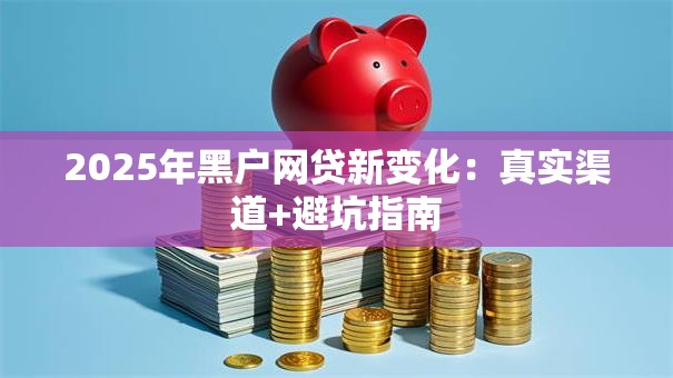 2025年黑户网贷新变化:真实渠道+避坑指南 2025年黑户网贷新变化:真实渠道+避坑指南