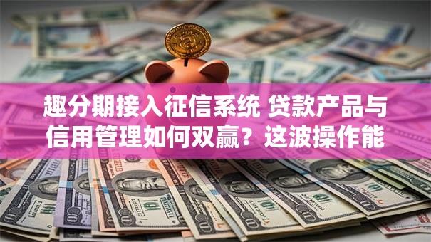 趣分期接入征信系统 贷款产品与信用管理如何双赢？这波操作能带来啥？