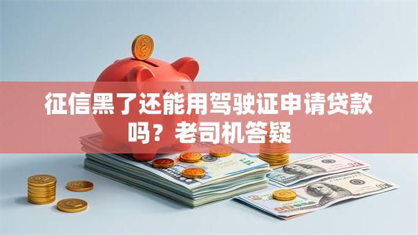 征信黑了还能用驾驶证申请贷款吗?老司机答疑 征信黑了还能用驾驶证申请贷款吗?老司机答疑