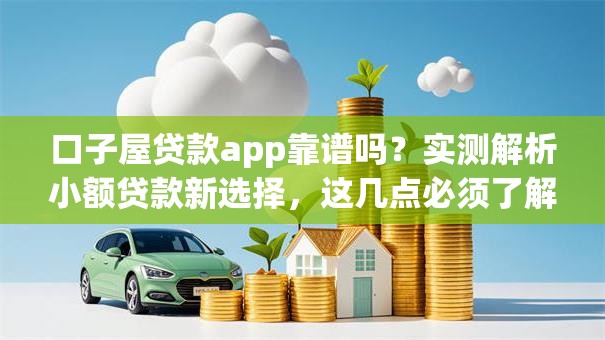 口子屋贷款app靠谱吗？实测解析小额贷款新选择，这几点必须了解！