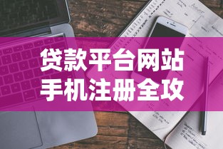 贷款平台网站手机注册全攻略：操作流程与避坑指南