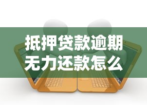 抵押贷款逾期无力还款怎么办？自救指南与最佳处理方案