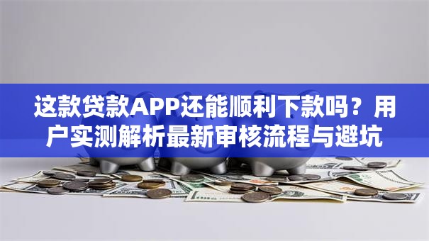 这款贷款APP还能顺利下款吗？用户实测解析最新审核流程与避坑指南