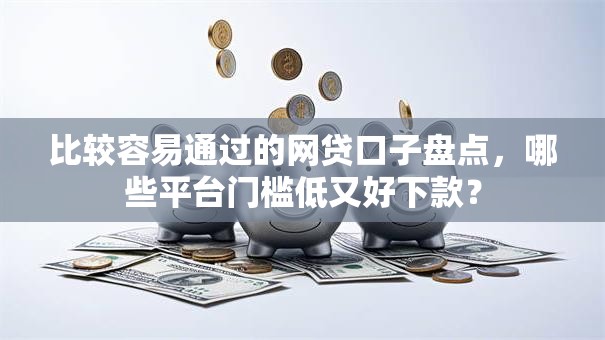 比较容易通过的网贷口子盘点，哪些平台门槛低又好下款？