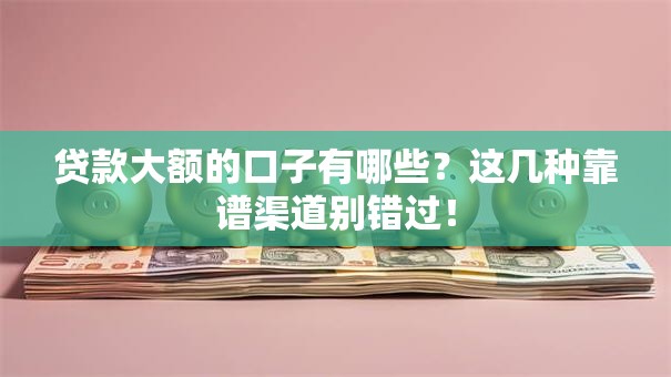 贷款大额的口子有哪些？这几种靠谱渠道别错过！