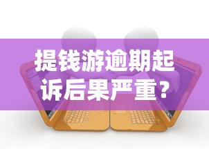 提钱游逾期起诉后果严重？这些应对技巧必须掌握