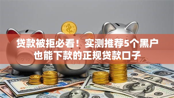 贷款被拒必看!实测推荐5个黑户也能下款的正规贷款口子 贷款被拒必看!实测推荐5个黑户也能下款的正规贷款口子