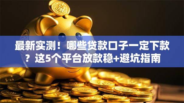 最新实测!哪些贷款口子一定下款?这5个平台放款稳+避坑指南 最新实测!哪些贷款口子一定下款?这5个平台放款稳+避坑指南