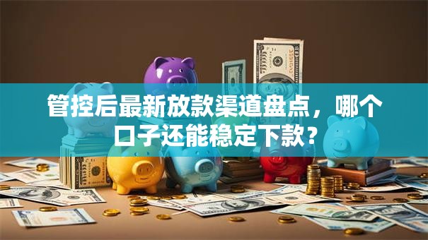 管控后最新放款渠道盘点,哪个口子还能稳定下款? 管控后最新放款渠道盘点,哪个口子还能稳定下款?