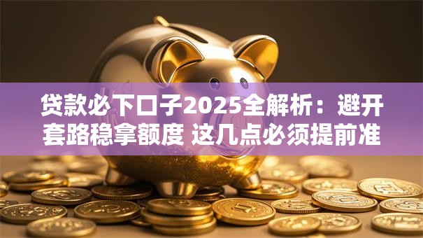 贷款必下口子2025全解析：避开套路稳拿额度 这几点必须提前准备！