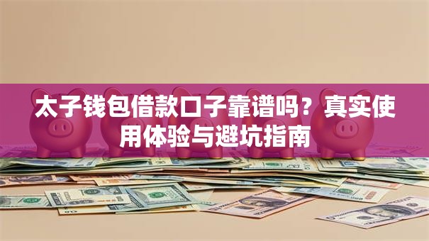 太子钱包借款口子靠谱吗？真实使用体验与避坑指南