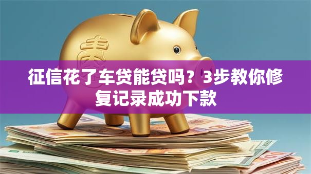 征信花了车贷能贷吗？3步教你修复记录成功下款