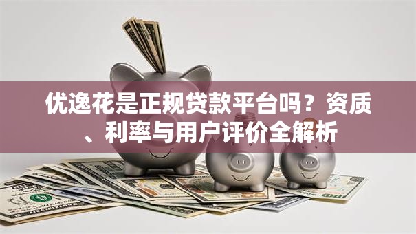 优逸花是正规贷款平台吗？资质、利率与用户评价全解析