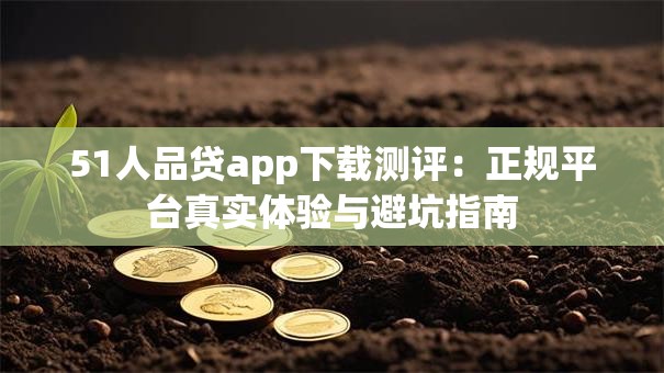 51人品贷app下载测评：正规平台真实体验与避坑指南