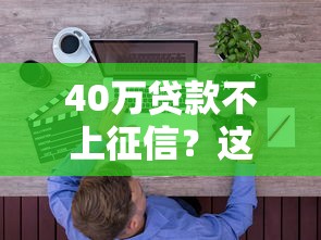 40万贷款不上征信?这些隐藏渠道你要知道 40万贷款不上征信?这些隐藏渠道你要知道