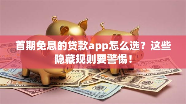 首期免息的贷款app怎么选？这些隐藏规则要警惕！