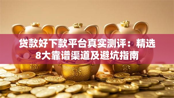 贷款好下款平台真实测评:精选8大靠谱渠道及避坑指南 贷款好下款平台真实测评:精选8大靠谱渠道及避坑指南