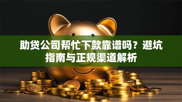 助贷公司帮忙下款靠谱吗？避坑指南与正规渠道解析