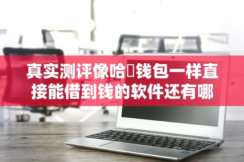 真实测评像哈啰钱包一样直接能借到钱的软件还有哪些?这5款亲测好用! 真实测评像哈啰钱包一样直接能借到钱的软件还有哪些?这5款亲测好用!